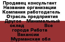 Продавец-консультант › Название организации ­ Компания-работодатель › Отрасль предприятия ­ Другое › Минимальный оклад ­ 12 000 - Все города Работа » Вакансии   . Мурманская обл.,Полярные Зори г.